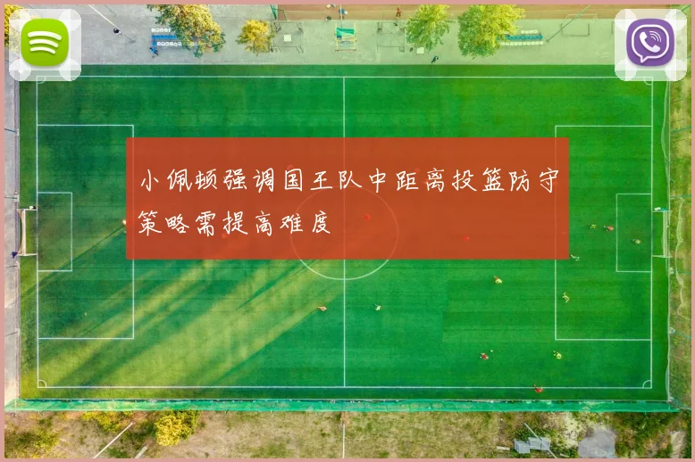 小佩顿强调国王队中距离投篮防守策略需提高难度