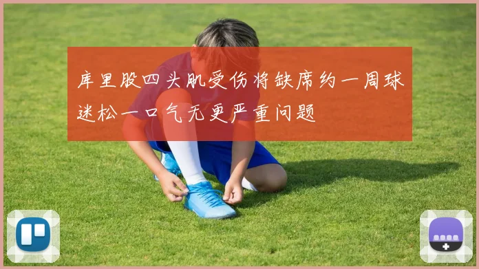 库里股四头肌受伤将缺席约一周球迷松一口气无更严重问题