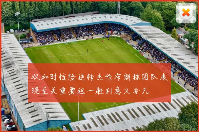 双加时惊险逆转杰伦布朗称团队表现至关重要这一胜利意义非凡