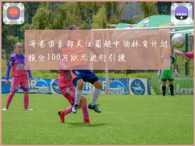 海港俱乐部关注葡超中场林肯计划报价100万欧元进行引援