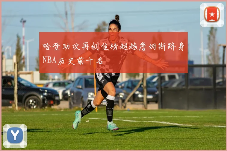 哈登助攻再创佳绩超越詹姆斯跻身NBA历史前十名