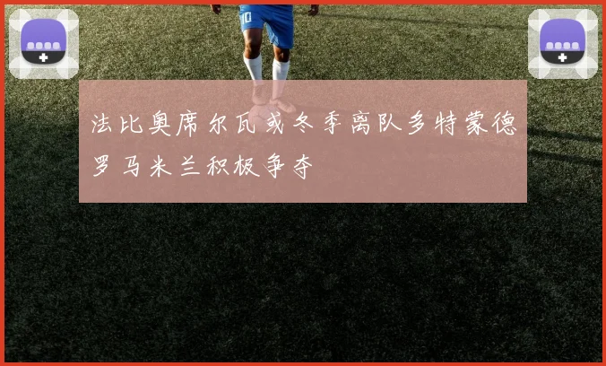 法比奥席尔瓦或冬季离队多特蒙德罗马米兰积极争夺