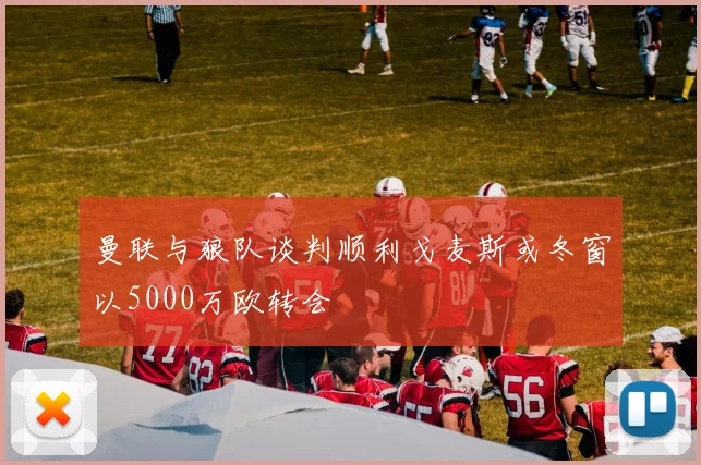 曼联与狼队谈判顺利戈麦斯或冬窗以5000万欧转会