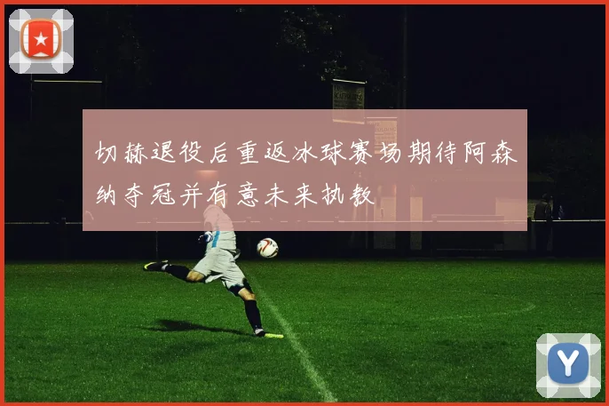 切赫退役后重返冰球赛场期待阿森纳夺冠并有意未来执教