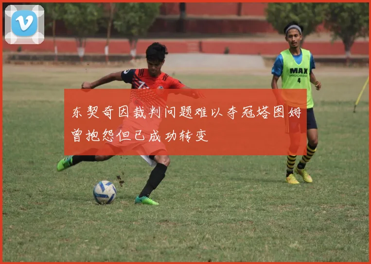 东契奇因裁判问题难以夺冠塔图姆曾抱怨但已成功转变