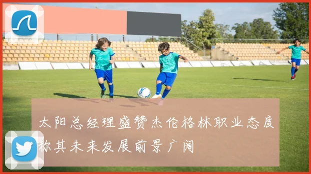 太阳总经理盛赞杰伦格林职业态度称其未来发展前景广阔