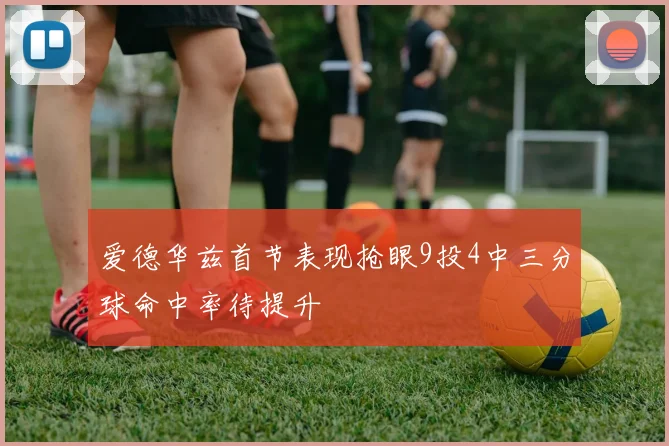 爱德华兹首节表现抢眼9投4中三分球命中率待提升
