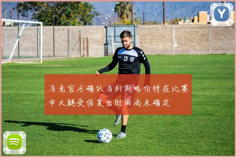 马竞官方确认马科斯略伦特在比赛中大腿受伤复出时间尚未确定