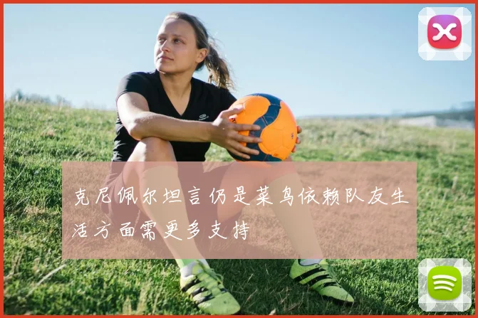 克尼佩尔坦言仍是菜鸟依赖队友生活方面需更多支持