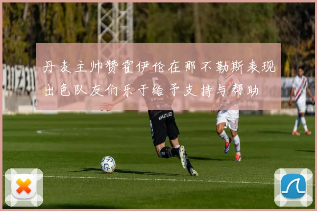 丹麦主帅赞霍伊伦在那不勒斯表现出色队友们乐于给予支持与帮助