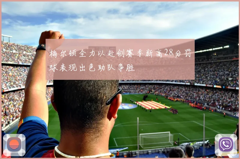梅尔顿全力以赴创赛季新高28分罚球表现出色助队争胜