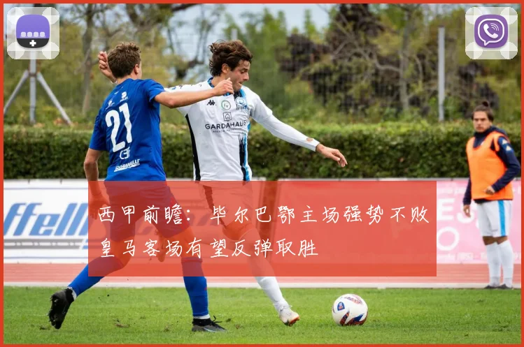 西甲前瞻：毕尔巴鄂主场强势不败皇马客场有望反弹取胜