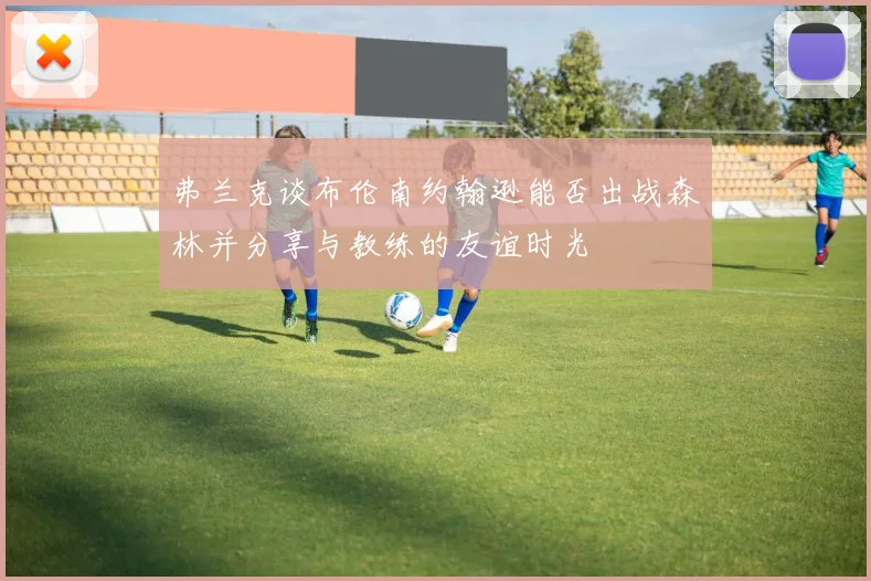 弗兰克谈布伦南约翰逊能否出战森林并分享与教练的友谊时光