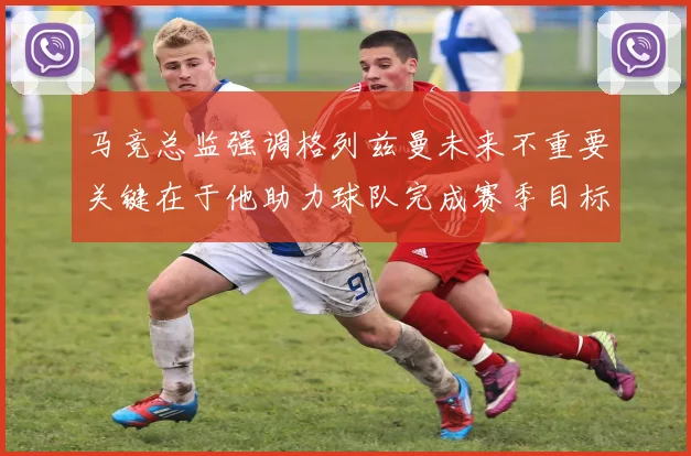 马竞总监强调格列兹曼未来不重要关键在于他助力球队完成赛季目标