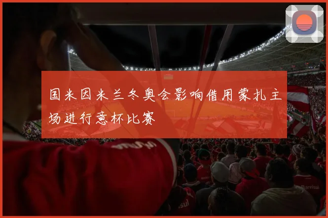 国米因米兰冬奥会影响借用蒙扎主场进行意杯比赛