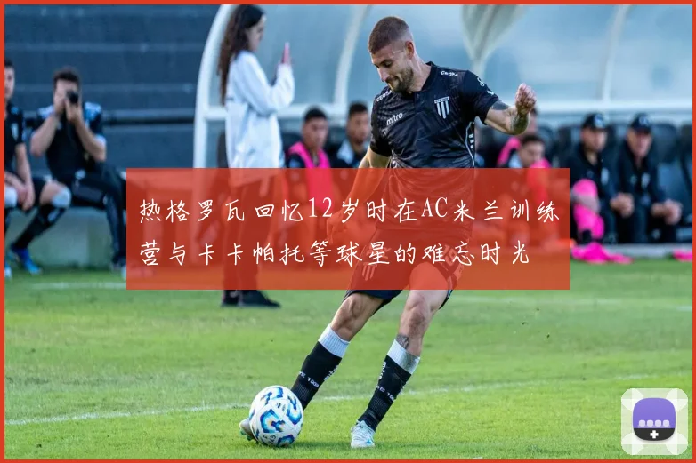 热格罗瓦回忆12岁时在AC米兰训练营与卡卡帕托等球星的难忘时光