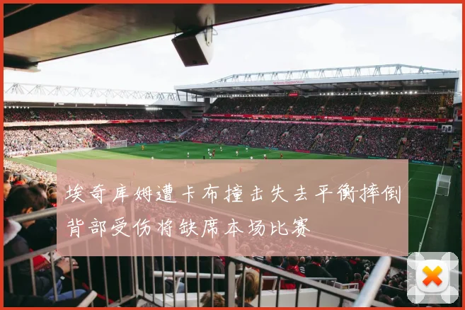 埃奇库姆遭卡布撞击失去平衡摔倒背部受伤将缺席本场比赛