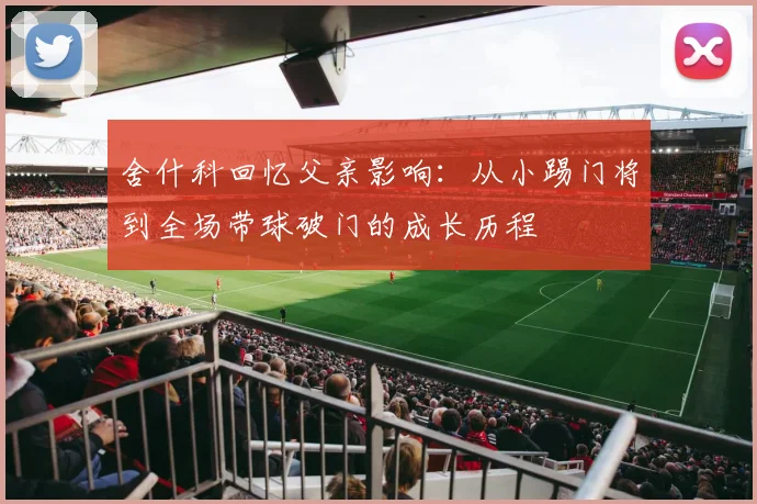舍什科回忆父亲影响：从小踢门将到全场带球破门的成长历程