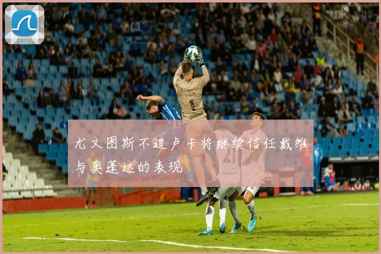 尤文图斯不追卢卡将继续信任戴维与奥蓬达的表现
