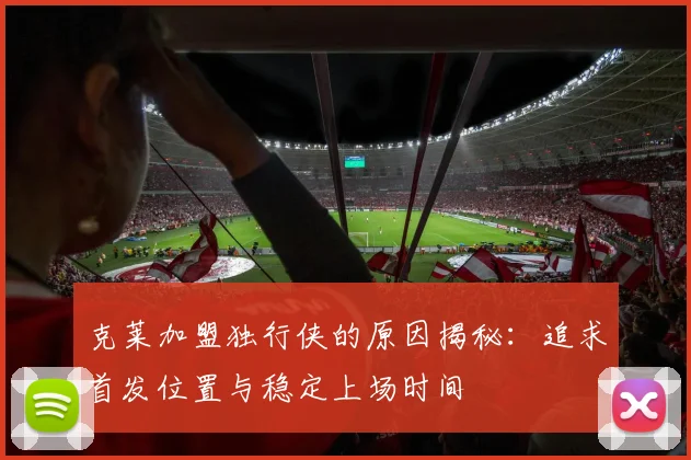 克莱加盟独行侠的原因揭秘：追求首发位置与稳定上场时间