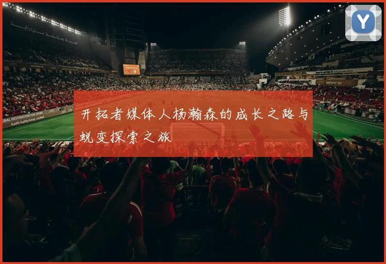 开拓者媒体人杨瀚森的成长之路与蜕变探索之旅