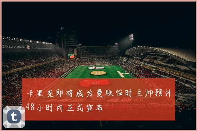 卡里克即将成为曼联临时主帅预计48小时内正式宣布