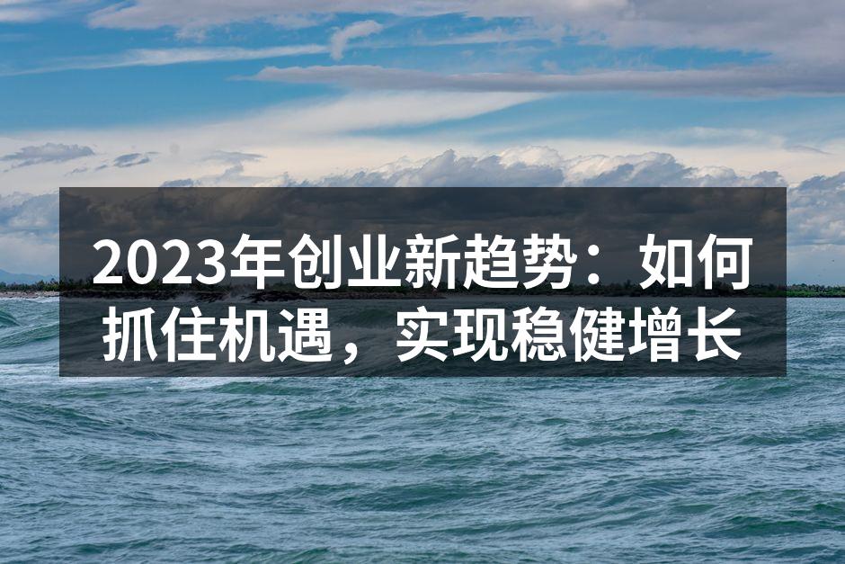 2023年创业新趋势：如何抓住机遇，实现稳健增长