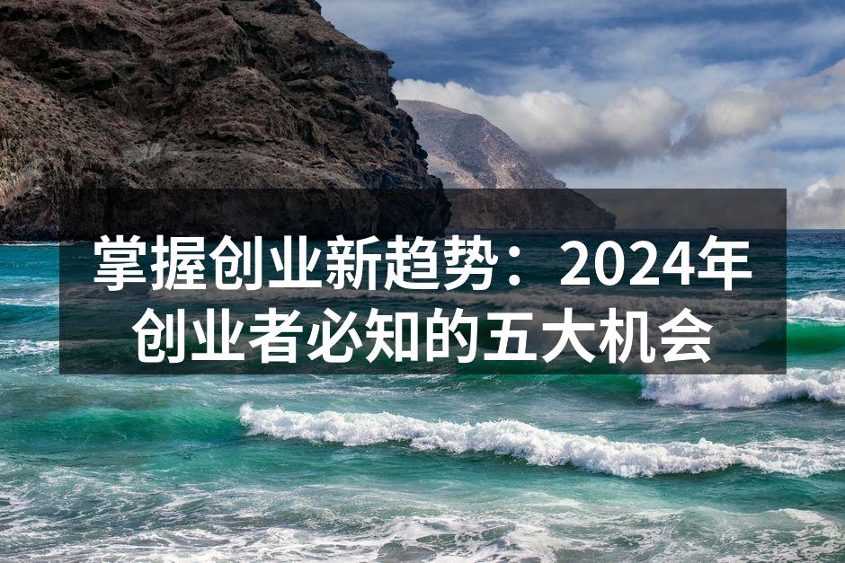 掌握创业新趋势：2024年创业者必知的五大机会